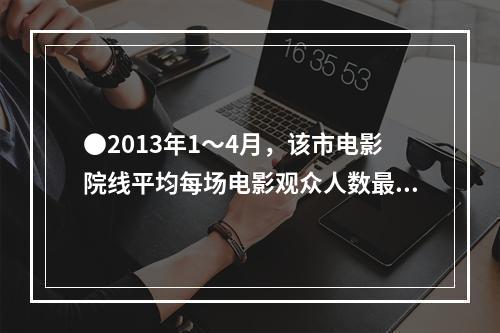 ●2013年1～4月，该市电影院线平均每场电影观众人数最少的