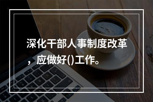 深化干部人事制度改革，应做好()工作。