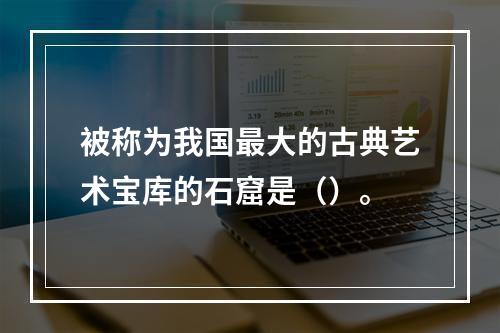 被称为我国最大的古典艺术宝库的石窟是（）。