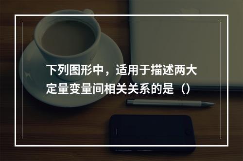 下列图形中，适用于描述两大定量变量间相关关系的是（）