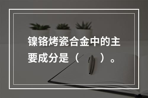 镍铬烤瓷合金中的主要成分是（　　）。