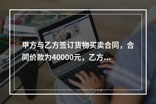 甲方与乙方签订货物买卖合同，合同价款为40000元，乙方向