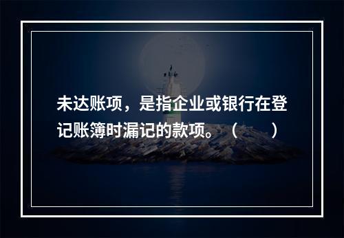 未达账项，是指企业或银行在登记账簿时漏记的款项。（　　）