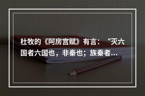 杜牧的《阿房宫赋》有言：“灭六国者六国也，非秦也；族秦者秦也