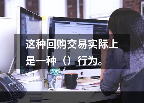 这种回购交易实际上是一种（）行为。