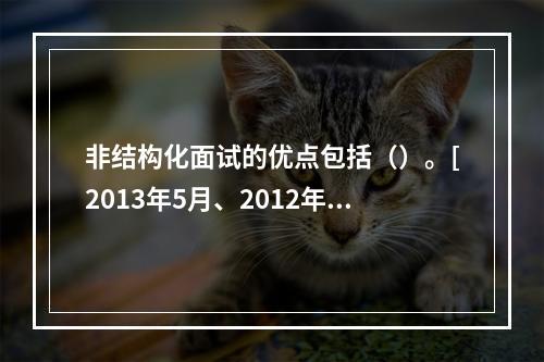 非结构化面试的优点包括（）。[2013年5月、2012年5月