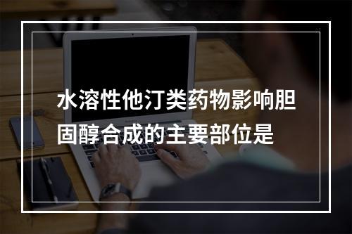 水溶性他汀类药物影响胆固醇合成的主要部位是