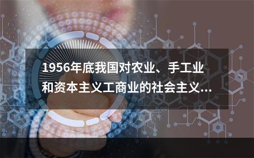 1956年底我国对农业、手工业和资本主义工商业的社会主义改造