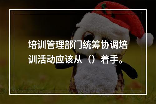 培训管理部门统筹协调培训活动应该从（）着手。