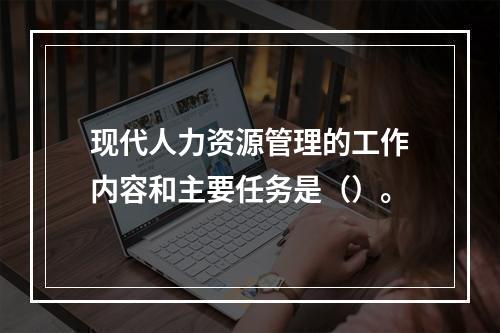 现代人力资源管理的工作内容和主要任务是（）。