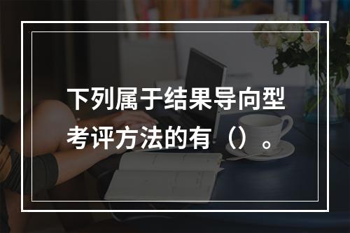 下列属于结果导向型考评方法的有（）。