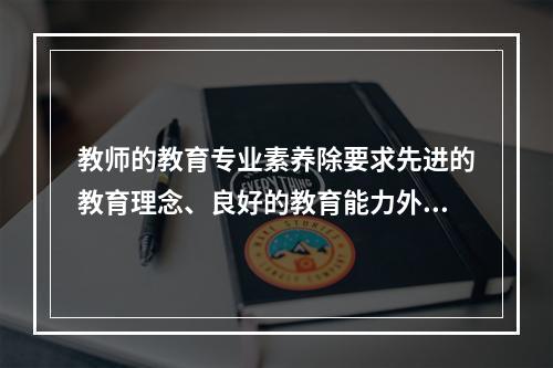 教师的教育专业素养除要求先进的教育理念、良好的教育能力外，还