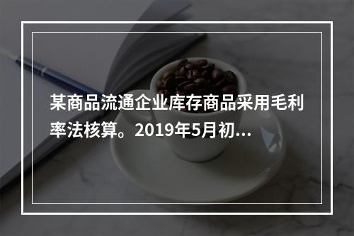 某商品流通企业库存商品采用毛利率法核算。2019年5月初，W