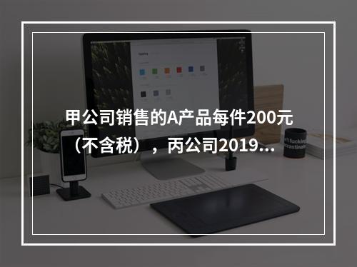 甲公司销售的A产品每件200元（不含税），丙公司2019年1