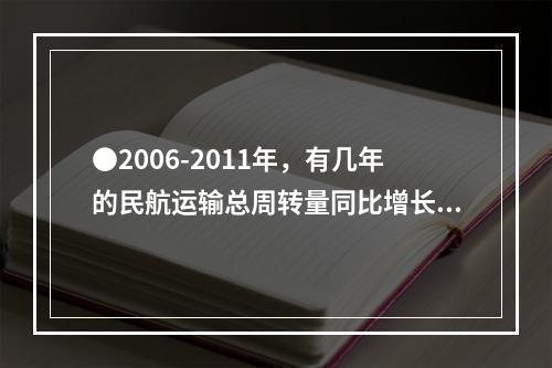 ●2006-2011年，有几年的民航运输总周转量同比增长低于