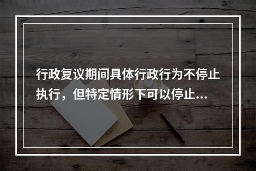 行政复议期间具体行政行为不停止执行，但特定情形下可以停止执行