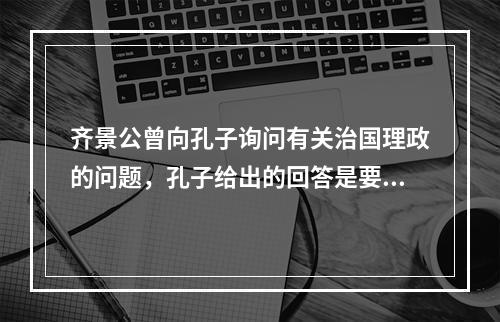 齐景公曾向孔子询问有关治国理政的问题，孔子给出的回答是要做到