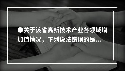 ●关于该省高新技术产业各领域增加值情况，下列说法错误的是：