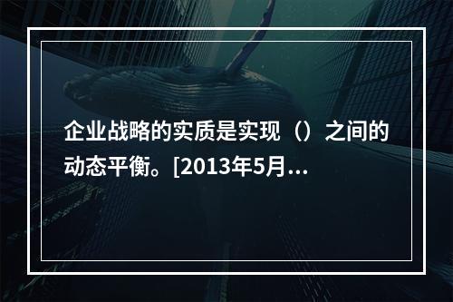 企业战略的实质是实现（）之间的动态平衡。[2013年5月二级