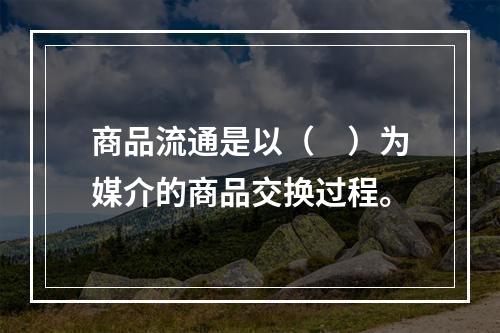 商品流通是以（　）为媒介的商品交换过程。