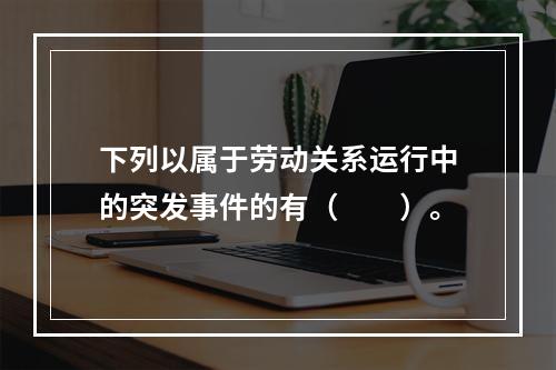 下列以属于劳动关系运行中的突发事件的有（　　）。