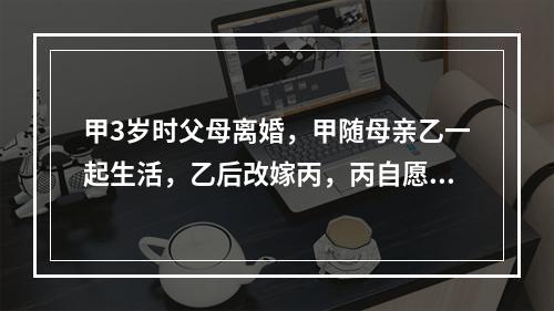 甲3岁时父母离婚，甲随母亲乙一起生活，乙后改嫁丙，丙自愿抚养