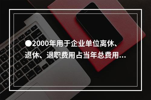 ●2000年用于企业单位离休、退休、退职费用占当年总费用的比