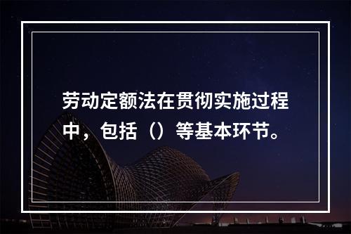 劳动定额法在贯彻实施过程中，包括（）等基本环节。