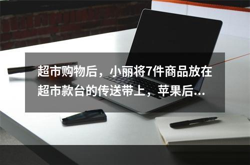 超市购物后，小丽将7件商品放在超市款台的传送带上，苹果后面紧