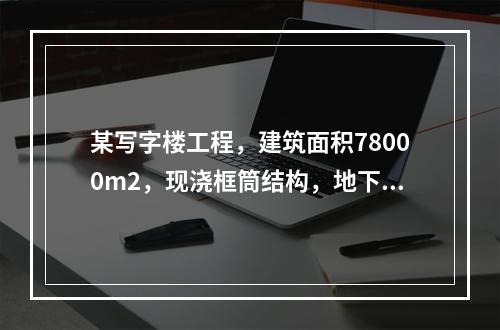 某写字楼工程，建筑面积78000m2，现浇框筒结构，地下2层