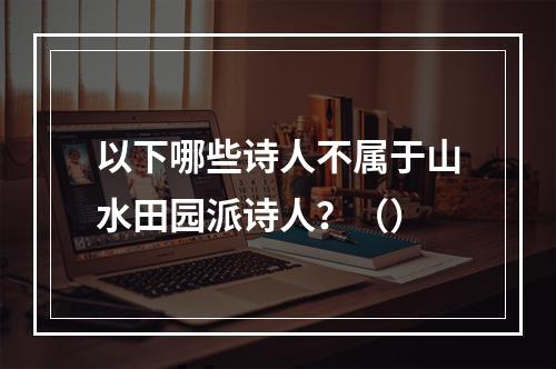 以下哪些诗人不属于山水田园派诗人？（）