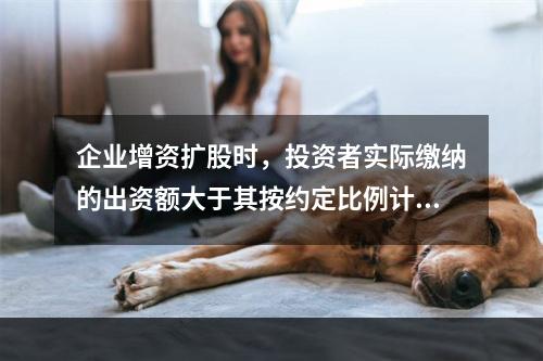 企业增资扩股时，投资者实际缴纳的出资额大于其按约定比例计算的