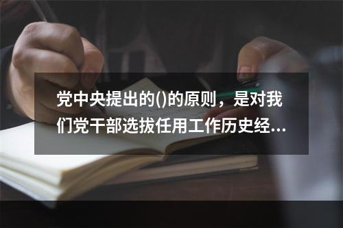 党中央提出的()的原则，是对我们党干部选拔任用工作历史经验的