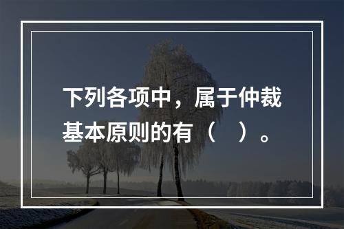 下列各项中，属于仲裁基本原则的有（　）。