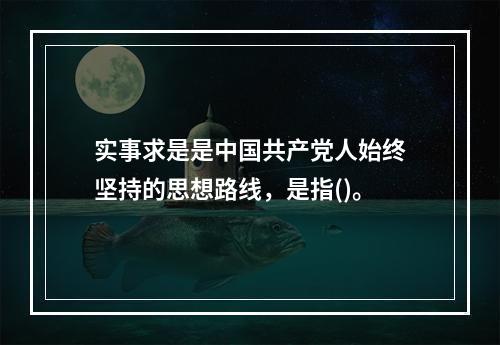 实事求是是中国共产党人始终坚持的思想路线，是指()。