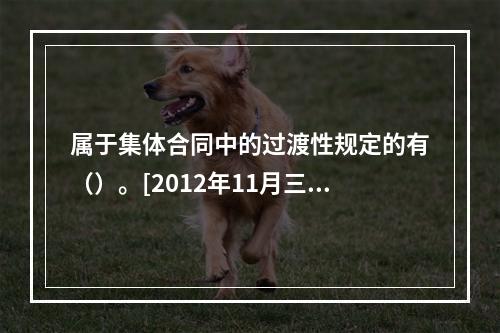 属于集体合同中的过渡性规定的有（）。[2012年11月三级真