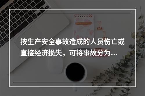 按生产安全事故造成的人员伤亡或直接经济损失，可将事故分为（　