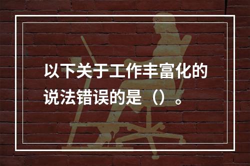 以下关于工作丰富化的说法错误的是（）。