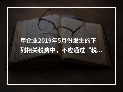 甲企业2019年5月份发生的下列相关税费中，不应通过“税金及