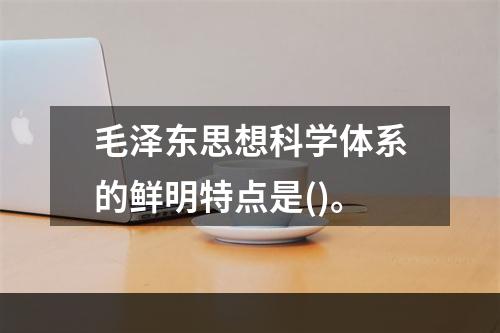 毛泽东思想科学体系的鲜明特点是()。