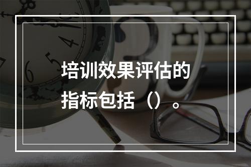 培训效果评估的指标包括（）。