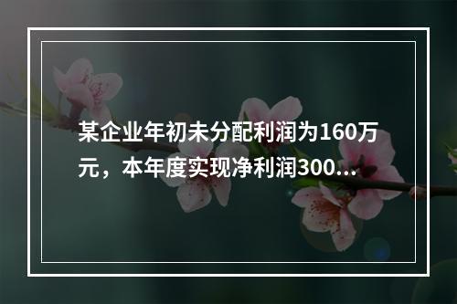 某企业年初未分配利润为160万元，本年度实现净利润300万元