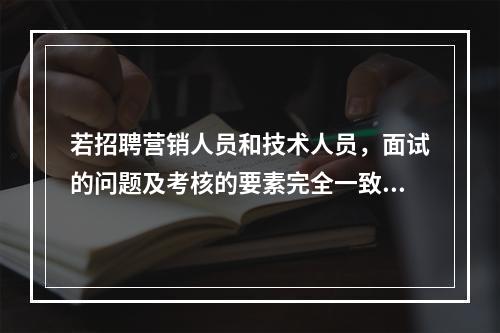 若招聘营销人员和技术人员，面试的问题及考核的要素完全一致，这