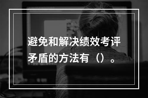 避免和解决绩效考评矛盾的方法有（）。