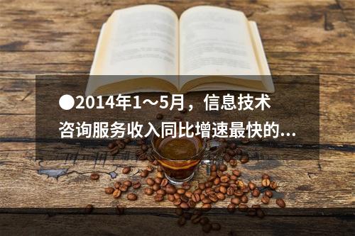 ●2014年1～5月，信息技术咨询服务收入同比增速最快的副省