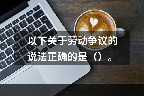 以下关于劳动争议的说法正确的是（）。