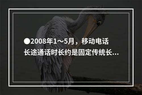 ●2008年1～5月，移动电话长途通话时长约是固定传统长途电