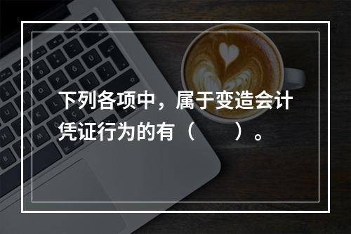 下列各项中，属于变造会计凭证行为的有（　　）。