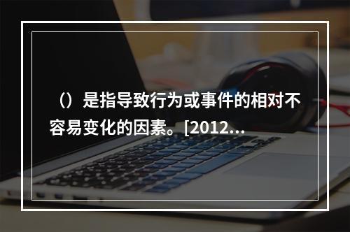 （）是指导致行为或事件的相对不容易变化的因素。[2012年1