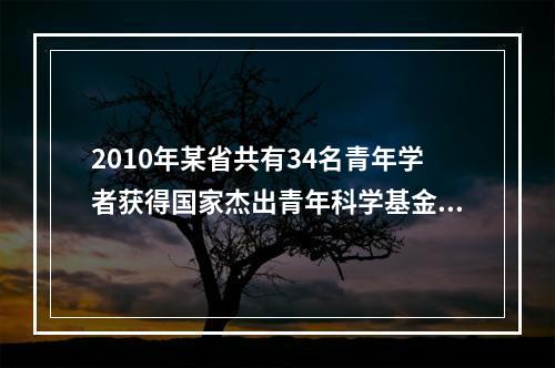 2010年某省共有34名青年学者获得国家杰出青年科学基金资助